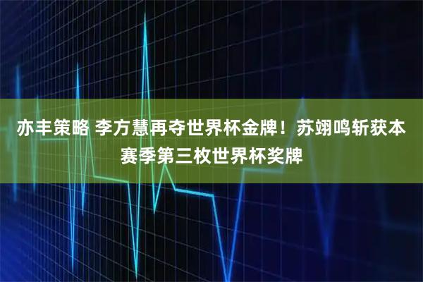 亦丰策略 李方慧再夺世界杯金牌！苏翊鸣斩获本赛季第三枚世界杯奖牌