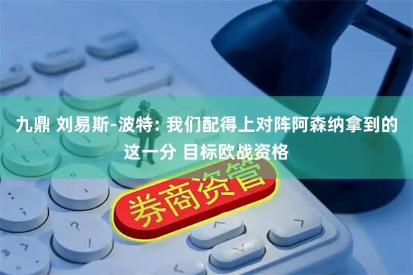 九鼎 刘易斯-波特: 我们配得上对阵阿森纳拿到的这一分 目标欧战资格