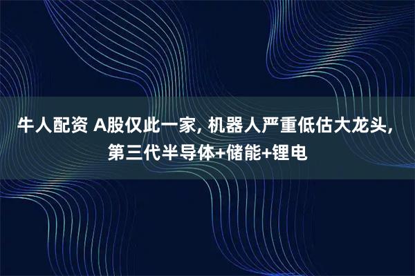 牛人配资 A股仅此一家, 机器人严重低估大龙头, 第三代半导体+储能+锂电