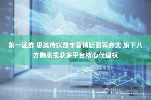 第一证券 思美传媒数字营销版图再夯实 旗下八方腾泰揽获多平台核心代理权