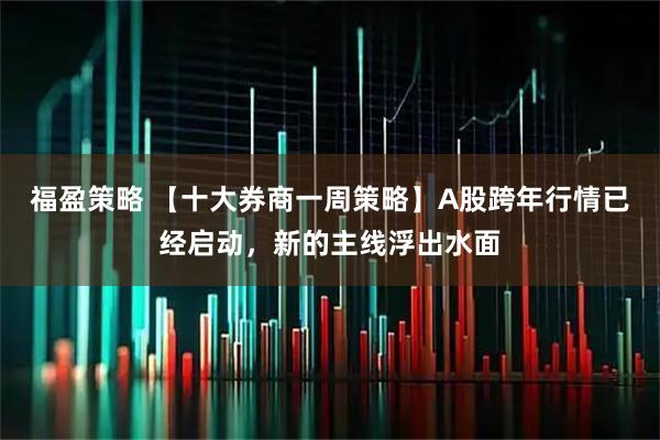 福盈策略 【十大券商一周策略】A股跨年行情已经启动，新的主线浮出水面