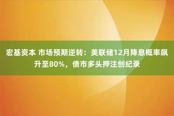 宏基资本 市场预期逆转：美联储12月降息概率飙升至80%，债市多头押注创纪录