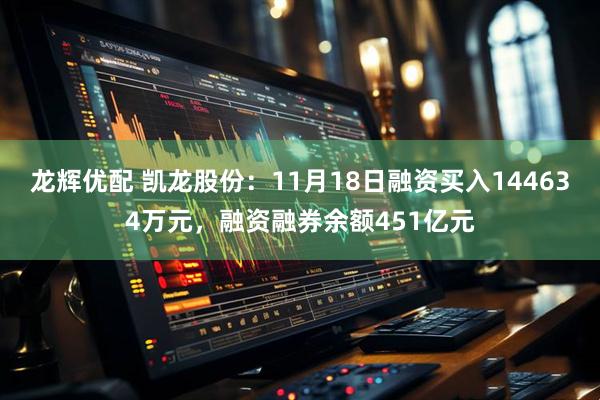 龙辉优配 凯龙股份：11月18日融资买入144634万元，融资融券余额451亿元
