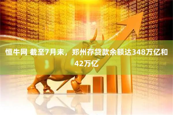 恒牛网 截至7月末，郑州存贷款余额达348万亿和42万亿
